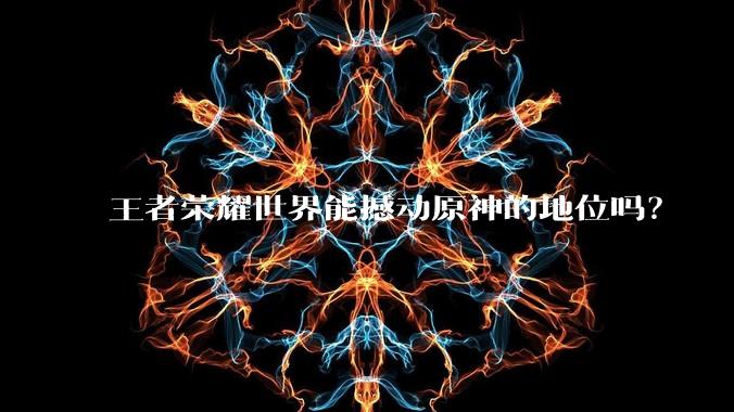 王者荣耀世界能撼动原神的地位吗？