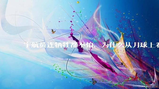 宇航员连牺牲都不怕，为什么从月球上看地球会感到无比恐惧？