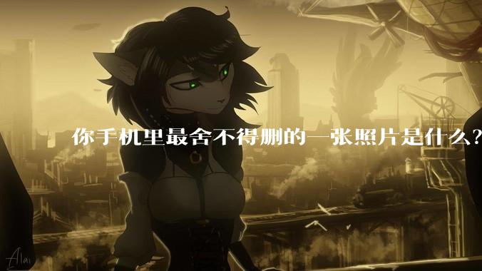 你手机里最舍不得删的一张照片是什么？