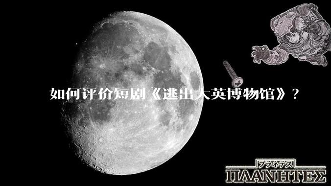 如何评价短剧《逃出大英博物馆》？