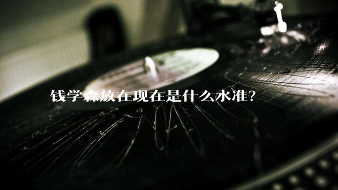 钱学森放在现在是什么水准？