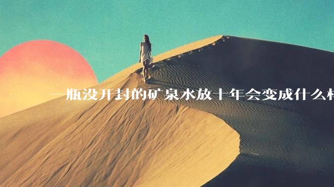 一瓶没开封的矿泉水放十年会变成什么样子？