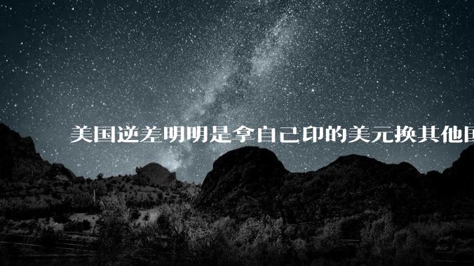 美国逆差明明是拿自己印的美元换其他国家的产品，为什么反倒是美国先受不了了？