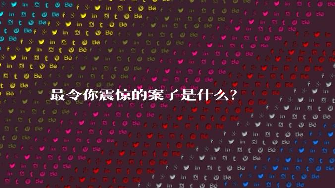 最令你震惊的案子是什么？