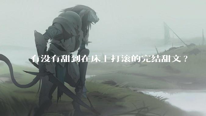有没有甜到在床上打滚的完结甜文?