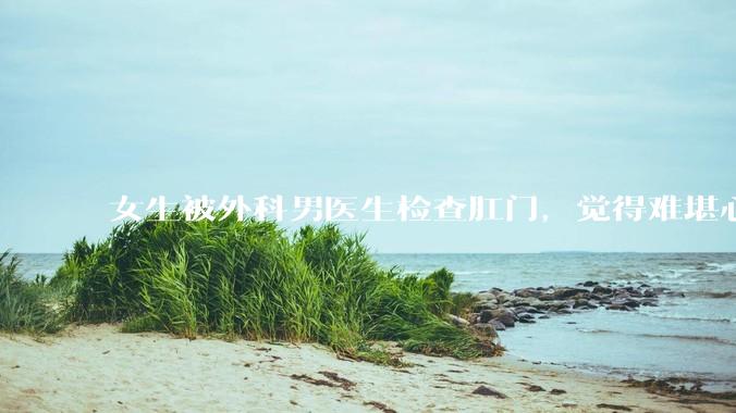 女生被外科男医生检查肛门，觉得难堪心里过不去坎怎么办？