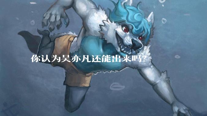 你认为吴亦凡还能出来吗？